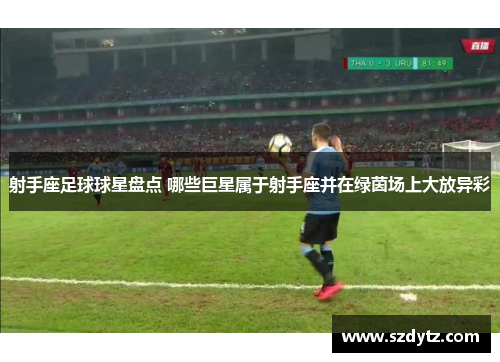 射手座足球球星盘点 哪些巨星属于射手座并在绿茵场上大放异彩