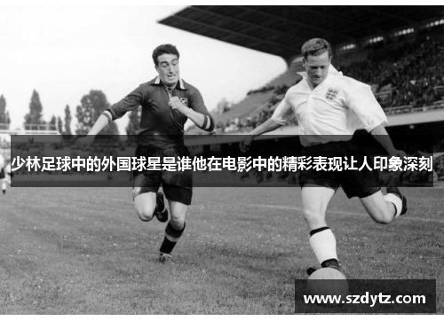 少林足球中的外国球星是谁他在电影中的精彩表现让人印象深刻