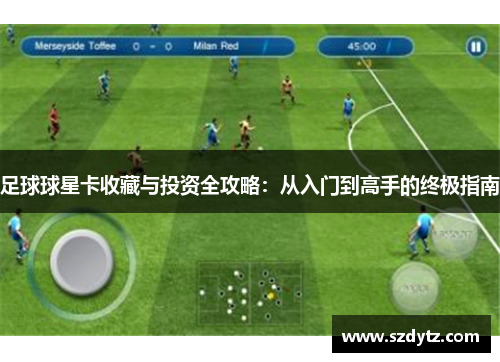 足球球星卡收藏与投资全攻略：从入门到高手的终极指南