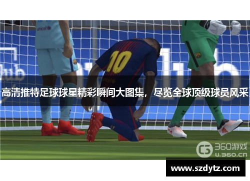 高清推特足球球星精彩瞬间大图集，尽览全球顶级球员风采